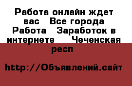 Работа онлайн ждет вас - Все города Работа » Заработок в интернете   . Чеченская респ.